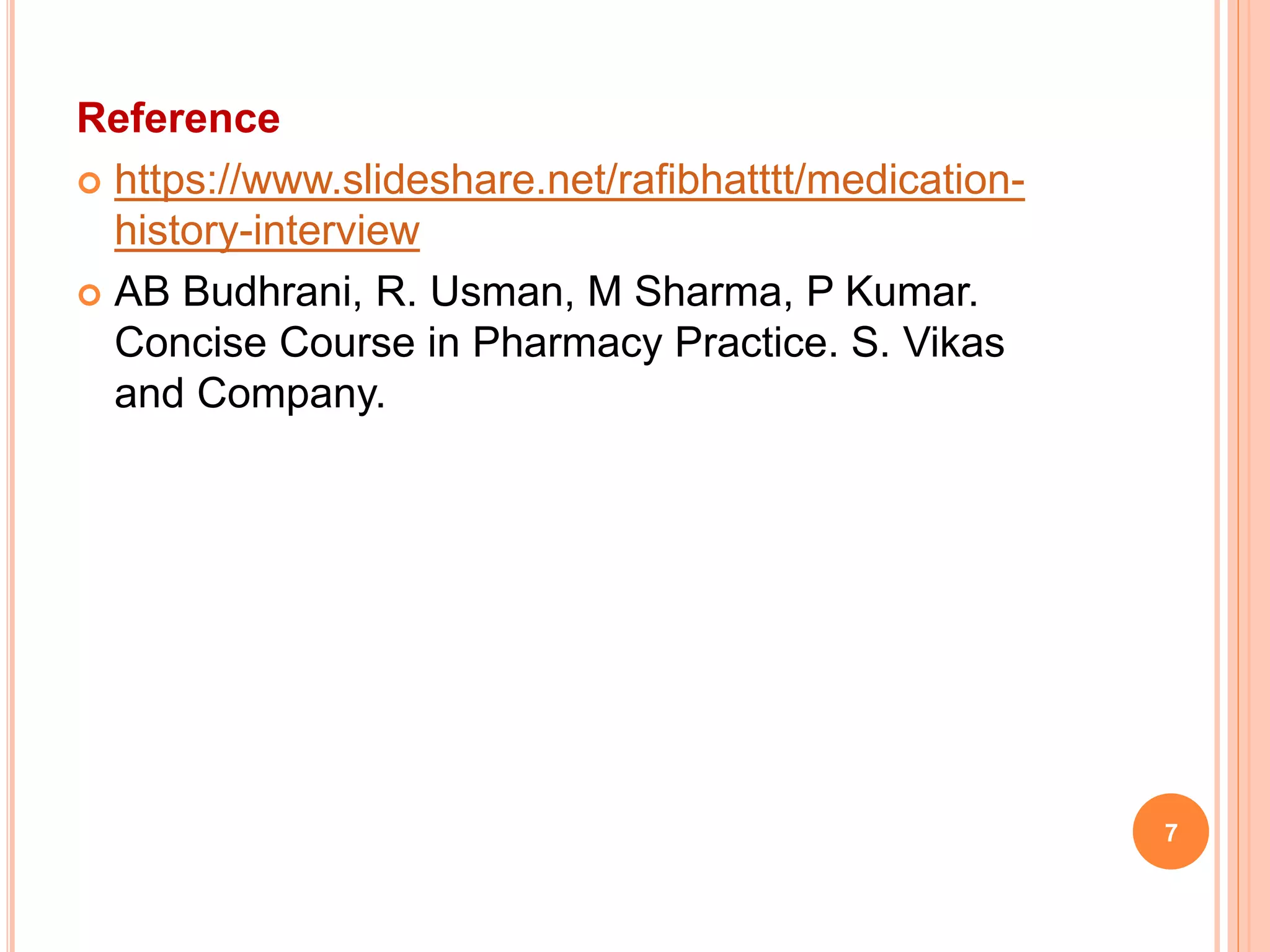 Reference
 https://www.slideshare.net/rafibhatttt/medication-
history-interview
 AB Budhrani, R. Usman, M Sharma, P Kumar.
Concise Course in Pharmacy Practice. S. Vikas
and Company.
7
 