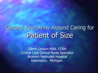 Getting Your Arms Around Caring for  Patient of Size Glenn Carlson MSN, CCRN Critical Care Clinical Nurse Specialist Bronson Methodist Hospital Kalamazoo,  Michigan  