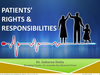02 JULY 2016© DR ANAMIKA RAY MEMORIAL TRUST, 2015; CC-BY-SA 1
PATIENTS’
RIGHTS &
RESPONSIBILITIES
Dr. Ankuran Dutta
Managing Trustee, Dr. Anamika Ray Memorial Trust
 