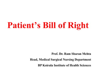 Patient’s Bill of Right
Prof. Dr. Ram Sharan Mehta
Head, Medical Surgical Nursing Department
BP Koirala Institute of Health Sciences
 