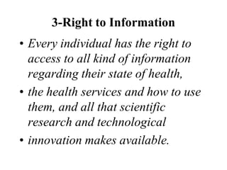 3-Right to Information
• Every individual has the right to
access to all kind of information
regarding their state of health,
• the health services and how to use
them, and all that scientific
research and technological
• innovation makes available.
 