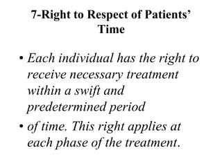 7-Right to Respect of Patients’
Time
• Each individual has the right to
receive necessary treatment
within a swift and
predetermined period
• of time. This right applies at
each phase of the treatment.
 