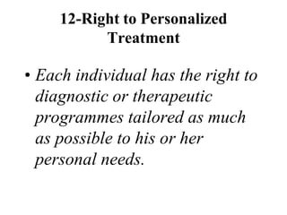12-Right to Personalized
Treatment
• Each individual has the right to
diagnostic or therapeutic
programmes tailored as much
as possible to his or her
personal needs.
 