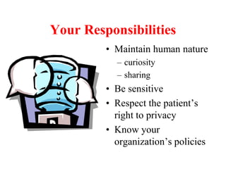 Your Responsibilities
• Maintain human nature
– curiosity
– sharing
• Be sensitive
• Respect the patient’s
right to privacy
• Know your
organization’s policies
 