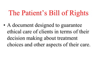 The Patient’s Bill of Rights
• A document designed to guarantee
ethical care of clients in terms of their
decision making about treatment
choices and other aspects of their care.
 