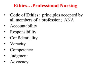 Ethics…Professional Nursing
• Code of Ethics: principles accepted by
all members of a profession; ANA
• Accountability
• Responsibility
• Confidentiality
• Veracity
• Competence
• Judgment
• Advocacy
 