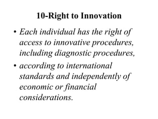 10-Right to Innovation
• Each individual has the right of
access to innovative procedures,
including diagnostic procedures,
• according to international
standards and independently of
economic or financial
considerations.
 