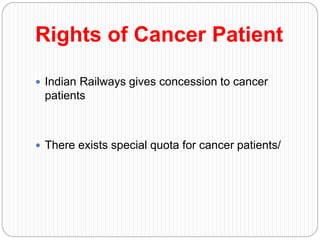 Rights of Cancer Patient
 Indian Railways gives concession to cancer
patients
 There exists special quota for cancer patients/
 