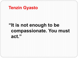 Tenzin Gyasto
“It is not enough to be
compassionate. You must
act.”
 