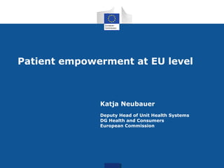 Katja Neubauer
Deputy Head of Unit Health Systems
DG Health and Consumers
European Commission
Patient empowerment at EU level
 