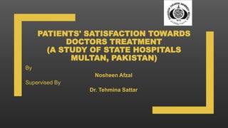 PATIENTS' SATISFACTION TOWARDS
DOCTORS TREATMENT
(A STUDY OF STATE HOSPITALS
MULTAN, PAKISTAN)
By
Nosheen Afzal
Supervised By
Dr. Tehmina Sattar
 