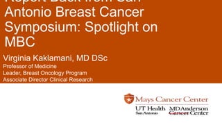 Report Back from San
Antonio Breast Cancer
Symposium: Spotlight on
MBC
Virginia Kaklamani, MD DSc
Professor of Medicine
Leader, Breast Oncology Program
Associate Director Clinical Research
 
