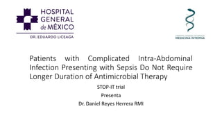 Patients with Complicated Intra-Abdominal
Infection Presenting with Sepsis Do Not Require
Longer Duration of Antimicrobial Therapy
STOP-IT trial
Presenta
Dr. Daniel Reyes Herrera RMI
 