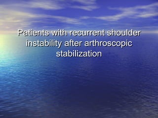 Patients with recurrent shoulderPatients with recurrent shoulder
instability after arthroscopicinstability after arthroscopic
stabilizationstabilization
 