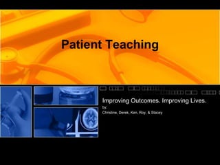 Patient Teaching
Improving Outcomes. Improving Lives.
by:
Christine, Derek, Ken, Roy, & Stacey
 