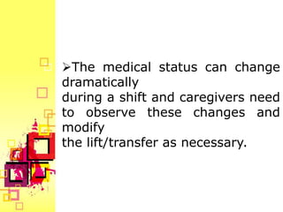 The medical status can change
dramatically
during a shift and caregivers need
to observe these changes and
modify
the lift/transfer as necessary.
 