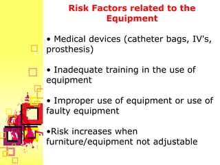 Risk Factors related to the
             Equipment

• Medical devices (catheter bags, IV's,
prosthesis)

• Inadequate training in the use of
equipment

• Improper use of equipment or use of
faulty equipment

•Risk increases when
furniture/equipment not adjustable
 