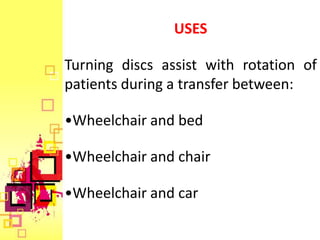USES

Turning discs assist with rotation of
patients during a transfer between:

•Wheelchair and bed

•Wheelchair and chair

•Wheelchair and car
 