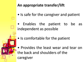 An appropriate transfer/lift

• Is safe for the caregiver and patient

• Enables the patient to be as
independent as possible

• Is comfortable for the patient

• Provides the least wear and tear on
the back and shoulders of the
caregiver
 
