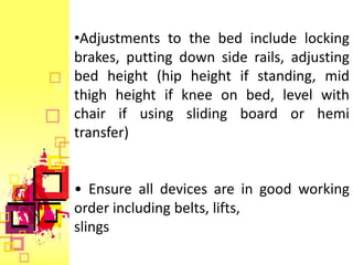 •Adjustments to the bed include locking
brakes, putting down side rails, adjusting
bed height (hip height if standing, mid
thigh height if knee on bed, level with
chair if using sliding board or hemi
transfer)


• Ensure all devices are in good working
order including belts, lifts,
slings
 
