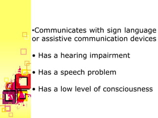 •Communicates with sign language
or assistive communication devices

• Has a hearing impairment

• Has a speech problem

• Has a low level of consciousness
 