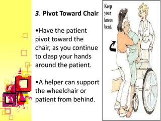 3. Pivot Toward Chair

•Have the patient
pivot toward the
chair, as you continue
to clasp your hands
around the patient.

•A helper can support
the wheelchair or
patient from behind.
 