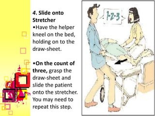 4. Slide onto
Stretcher
•Have the helper
kneel on the bed,
holding on to the
draw-sheet.

•On the count of
three, grasp the
draw-sheet and
slide the patient
onto the stretcher.
You may need to
repeat this step.
 