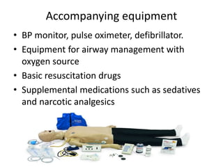 Accompanying equipment
• BP monitor, pulse oximeter, defibrillator.
• Equipment for airway management with
oxygen source
• Basic resuscitation drugs
• Supplemental medications such as sedatives
and narcotic analgesics
 