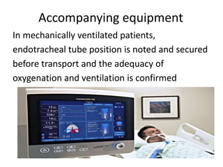 Accompanying equipment
In mechanically ventilated patients,
endotracheal tube position is noted and secured
before transport and the adequacy of
oxygenation and ventilation is confirmed
 