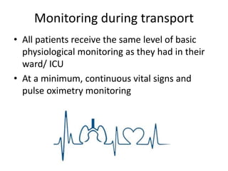 Monitoring during transport
• All patients receive the same level of basic
physiological monitoring as they had in their
ward/ ICU
• At a minimum, continuous vital signs and
pulse oximetry monitoring
 
