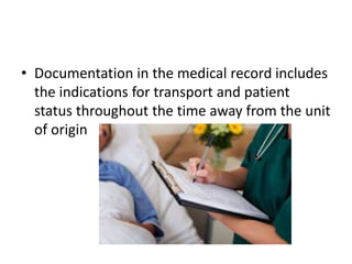 • Documentation in the medical record includes
the indications for transport and patient
status throughout the time away from the unit
of origin
 