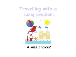 Travelling with a
Lung problem
A wise choice?
 