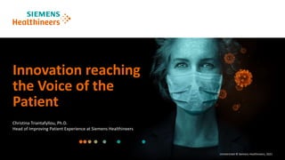 Unrestricted © Siemens Healthineers, 2021
Innovation reaching
the Voice of the
Patient
Christina Triantafyllou, Ph.D.
Head of Improving Patient Experience at Siemens Healthineers
 
