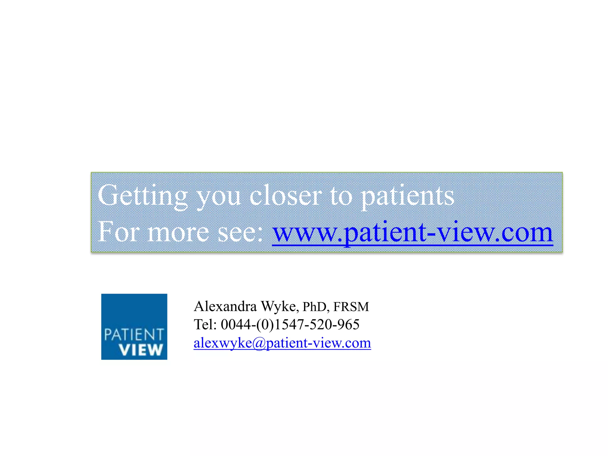 Getting you closer to patients
For more see: www.patient-view.com
Alexandra Wyke, PhD, FRSM
Tel: 0044-(0)1547-520-965
alexwyke@patient-view.com