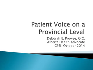 Deborah E. Prowse, Q.C.
Alberta Health Advocate
CPSI October 2014
 