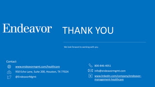THANK YOU
www.endeavormgmt.com/healthcare
950 Echo Lane, Suite 200, Houston, TX 77024
@EndeavorMgmt
Contact
800-846-4051
info@endeavormgmt.com
www.linkedin.com/company/endeavor-
management-healthcare
We look forward to working with you
 