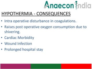 HYPOTHERMIA - CONSEQUENCES
• Intra operative disturbance in coagulations.
• Raises post operative oxygen consumption due to
  shivering.
• Cardiac Morbidity
• Wound Infection
• Prolonged hospital stay
 