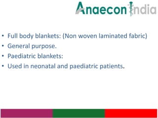 •   Full body blankets: (Non woven laminated fabric)
•   General purpose.
•   Paediatric blankets:
•   Used in neonatal and paediatric patients.
 