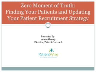Zero Moment of Truth:
Finding Your Patients and Updating
Your Patient Recruitment Strategy

Presented by:
Annie Garvey
Director, Patient Outreach

 