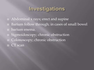  Abdominal x rays; erect and supine
 Barium follow through; in cases of small bowel
 barium enema.
 Sigmoidoscopy; chronic obstruction
 Colonoscopy; chronic obstruction
 CT scan
 