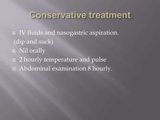  IV fluids and nasogastric aspiration.
(dip and suck)
 Nil orally
 2 hourly temperature and pulse
 Abdominal examination 8 hourly.
 