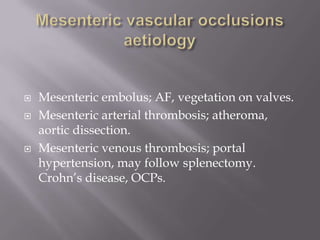  Mesenteric embolus; AF, vegetation on valves.
 Mesenteric arterial thrombosis; atheroma,
aortic dissection.
 Mesenteric venous thrombosis; portal
hypertension, may follow splenectomy.
Crohn’s disease, OCPs.
 