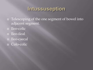  Telescoping of the one segment of bowel into
adjacent segment.
 Ileo-colic
 Ileo-ileal
 Ileo-caecal
 Colo-colic
 
