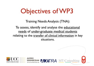 Objectives of WP3
Training Needs Analysis (TNA):
To assess, identify and analyse the educational
needs of under-graduate medical students
relating to the transfer of clinical information in key
situations.
 
