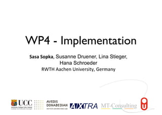 WP4 - Implementation
Sasa	
  Sopka,	
  Susanne Druener, Lina Stieger,
Hana Schroeder
RWTH	
  Aachen	
  University,	
  Germany
 