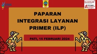 PAPARAN
INTEGRASI LAYANAN
PRIMER (ILP)
PATI, 15 FEBRUARI 2024
 