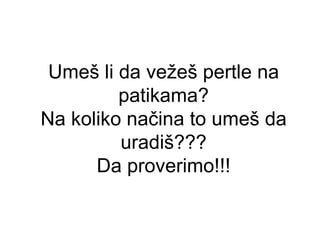 Umeš li da vežeš pertle na
         patikama?
Na koliko načina to umeš da
         uradiš???
      Da proverimo!!!
 