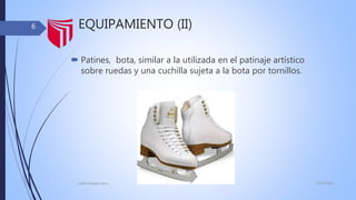 EQUIPAMIENTO (II)
 Patines, bota, similar a la utilizada en el patinaje artístico
sobre ruedas y una cuchilla sujeta a la bota por tornillos.
13/02/2016judith Vasquez alcca
6
 