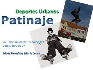 Deportes Urbanos  Patinaje 06 – Herramientas Tecnológicas  Comisión OEA-07   López Ferrofino, María Laura 