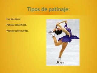 Tipos de patinaje:
•Hay dos tipos:
-Patinaje sobre hielo.
-Patinaje sobre ruedas.
 